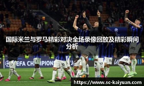 国际米兰与罗马精彩对决全场录像回放及精彩瞬间分析